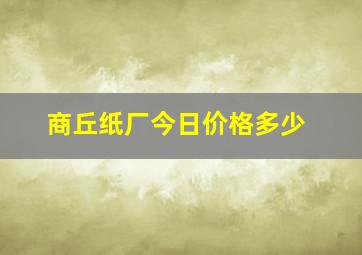 商丘纸厂今日价格多少