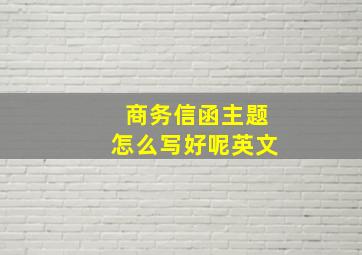 商务信函主题怎么写好呢英文