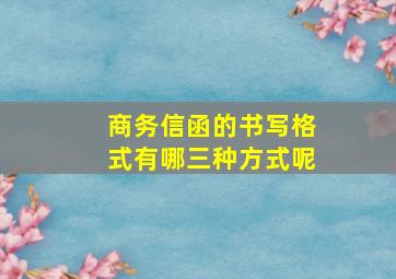 商务信函的书写格式有哪三种方式呢