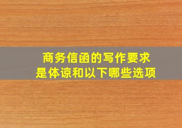 商务信函的写作要求是体谅和以下哪些选项