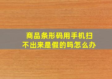 商品条形码用手机扫不出来是假的吗怎么办