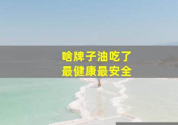 啥牌子油吃了最健康最安全