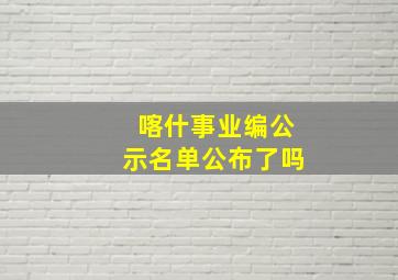 喀什事业编公示名单公布了吗