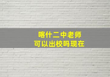 喀什二中老师可以出校吗现在