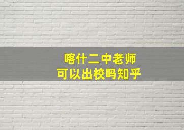 喀什二中老师可以出校吗知乎