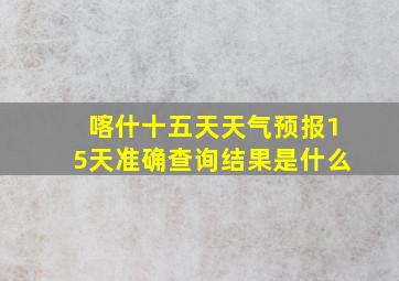 喀什十五天天气预报15天准确查询结果是什么