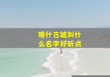 喀什古城叫什么名字好听点