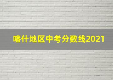 喀什地区中考分数线2021