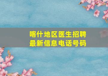 喀什地区医生招聘最新信息电话号码