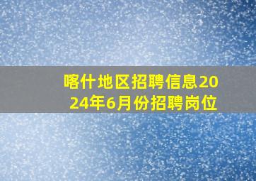 喀什地区招聘信息2024年6月份招聘岗位