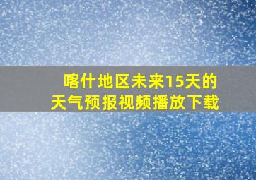 喀什地区未来15天的天气预报视频播放下载