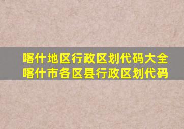 喀什地区行政区划代码大全喀什市各区县行政区划代码