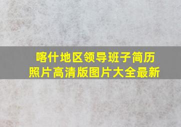 喀什地区领导班子简历照片高清版图片大全最新