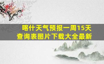 喀什天气预报一周15天查询表图片下载大全最新