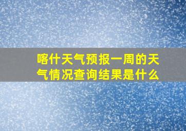 喀什天气预报一周的天气情况查询结果是什么