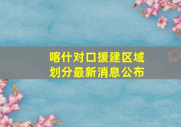 喀什对口援建区域划分最新消息公布