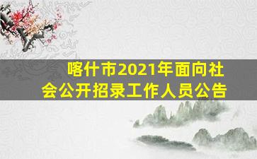 喀什市2021年面向社会公开招录工作人员公告