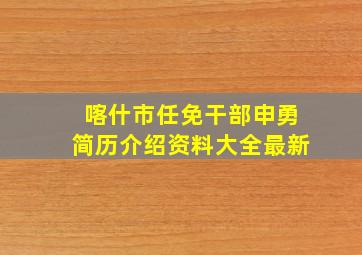 喀什市任免干部申勇简历介绍资料大全最新