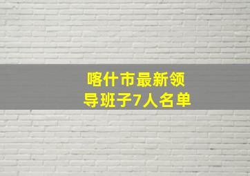 喀什市最新领导班子7人名单