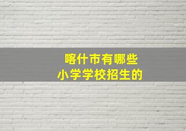 喀什市有哪些小学学校招生的