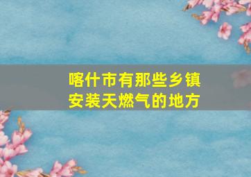 喀什市有那些乡镇安装天燃气的地方