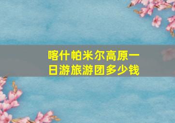 喀什帕米尔高原一日游旅游团多少钱