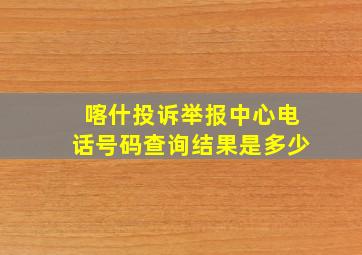 喀什投诉举报中心电话号码查询结果是多少