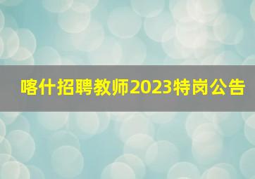 喀什招聘教师2023特岗公告