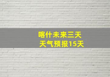 喀什未来三天天气预报15天