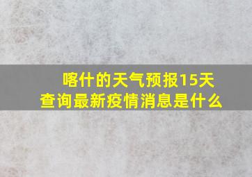 喀什的天气预报15天查询最新疫情消息是什么