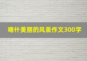 喀什美丽的风景作文300字