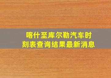 喀什至库尔勒汽车时刻表查询结果最新消息