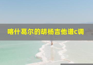 喀什葛尔的胡杨吉他谱c调