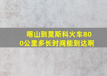 喀山到莫斯科火车800公里多长时间能到达啊