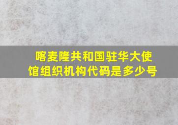 喀麦隆共和国驻华大使馆组织机构代码是多少号