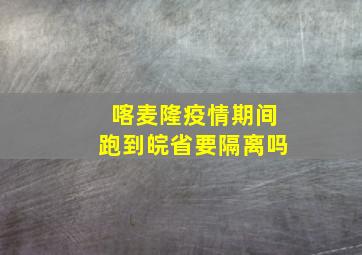 喀麦隆疫情期间跑到皖省要隔离吗