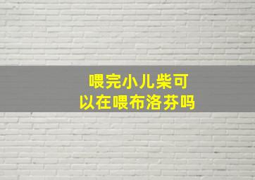 喂完小儿柴可以在喂布洛芬吗