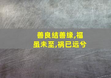 善良结善缘,福虽未至,祸已远兮