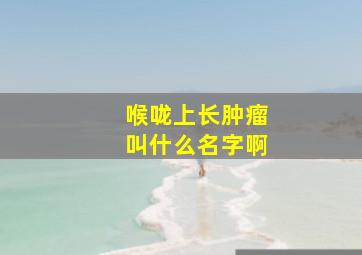 喉咙上长肿瘤叫什么名字啊