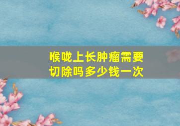 喉咙上长肿瘤需要切除吗多少钱一次