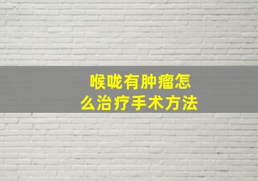 喉咙有肿瘤怎么治疗手术方法