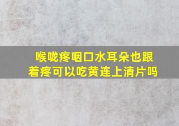 喉咙疼咽口水耳朵也跟着疼可以吃黄连上清片吗