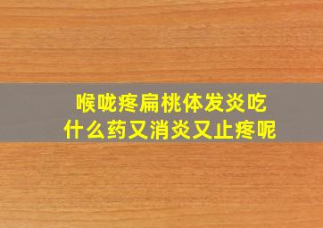 喉咙疼扁桃体发炎吃什么药又消炎又止疼呢