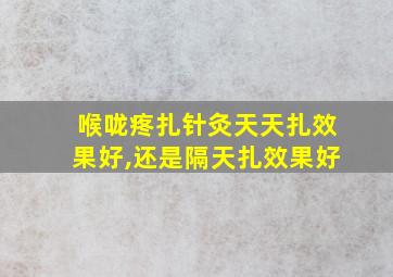 喉咙疼扎针灸天天扎效果好,还是隔天扎效果好