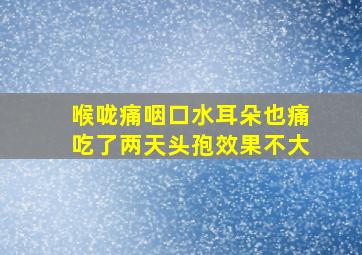 喉咙痛咽口水耳朵也痛吃了两天头孢效果不大