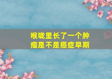 喉咙里长了一个肿瘤是不是癌症早期