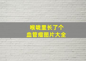 喉咙里长了个血管瘤图片大全