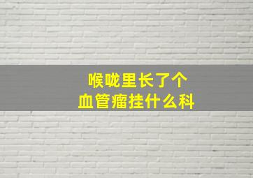 喉咙里长了个血管瘤挂什么科