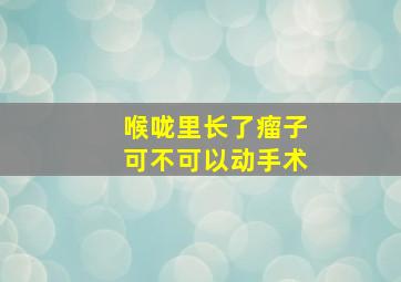 喉咙里长了瘤子可不可以动手术