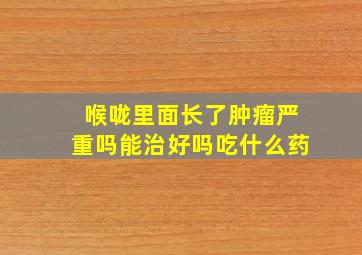 喉咙里面长了肿瘤严重吗能治好吗吃什么药